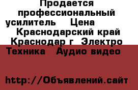 Продается профессиональный усилитель. › Цена ­ 15 000 - Краснодарский край, Краснодар г. Электро-Техника » Аудио-видео   